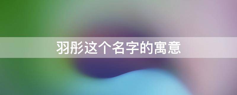 羽彤这个名字的寓意 羽彤这个名字的寓意和含义