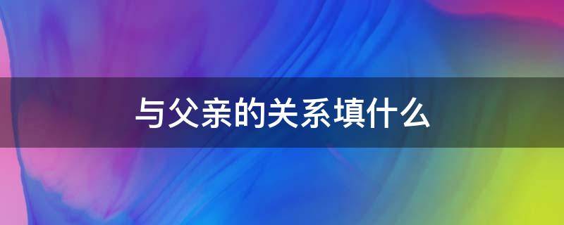 与父亲的关系填什么（与父亲的关系如何怎么填）