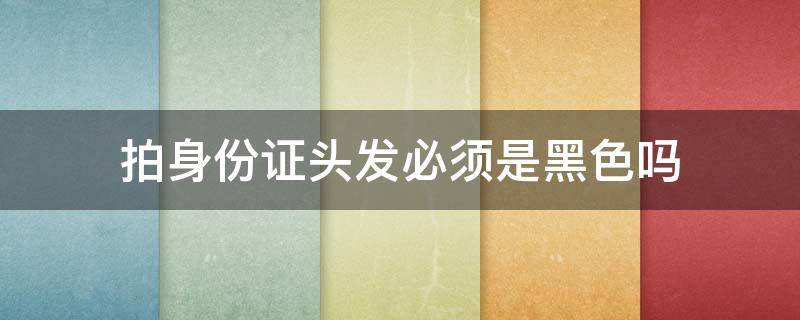 拍身份证头发必须是黑色吗（拍身份证扎什么头发好看）