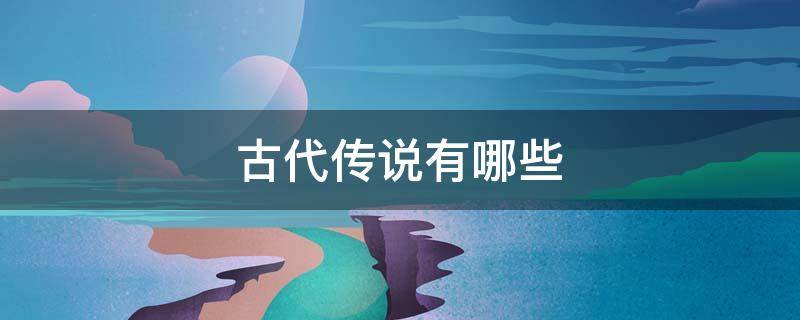 古代传说有哪些?（古代传说有哪些）