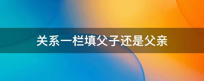 关系一栏填父子还是父亲（个人简历家庭成员关系范本）