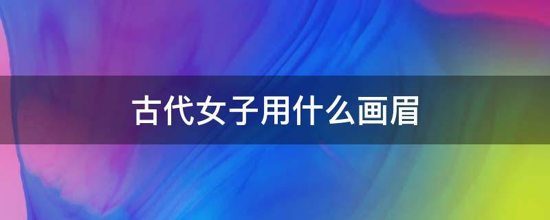 古代女子用什么画眉（古代女子用什么画眉鸟）
