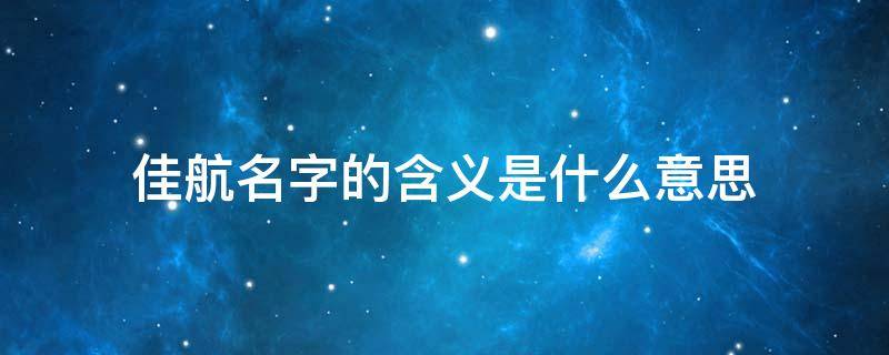 佳航名字的含义是什么意思（佳航名字的寓意是什么意思）