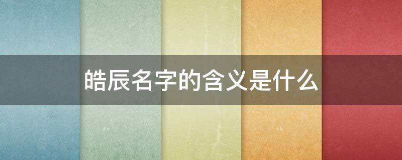 皓辰名字的含义是什么 皓辰取名的寓意