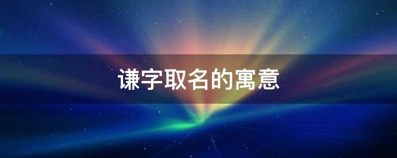 谦字取名的寓意 谦字取名的寓意和含义