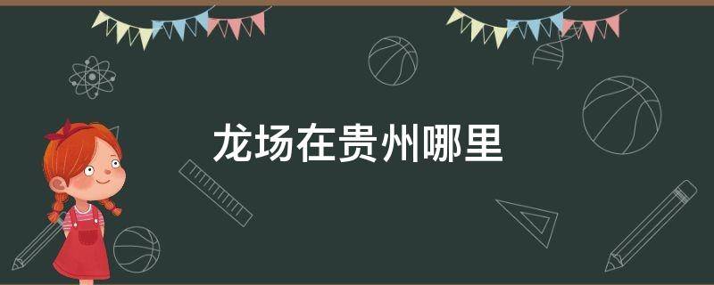 龙场在贵州哪里 王阳明龙场在贵州哪里