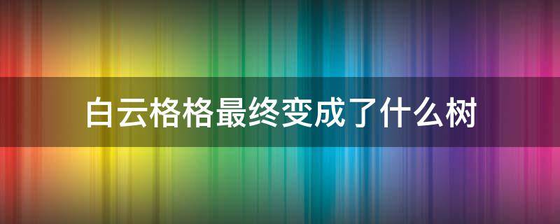 白云格格最终变成了什么树 白云格格图片
