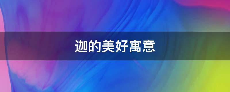 迦的美好寓意（迦寓意好吗）