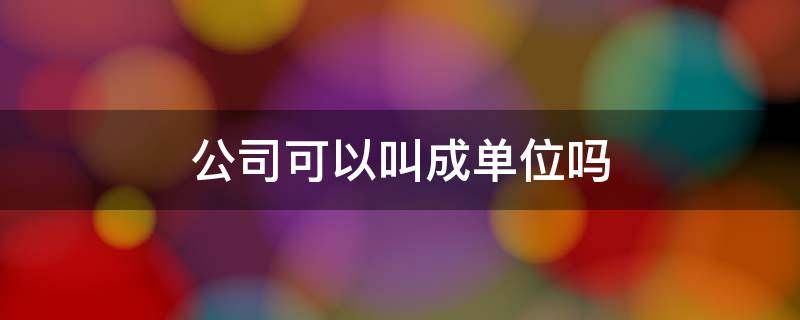 公司可以叫成单位吗 公司可以叫成单位吗怎么称呼