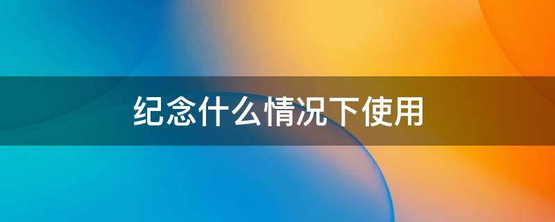 纪念什么情况下使用（留念什么情况下使用）