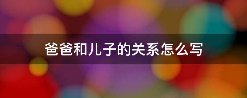 爸爸和儿子的关系怎么写（哥哥和弟弟的关系怎么写）