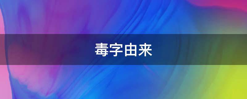 毒字由来（毒字是怎么形成的）