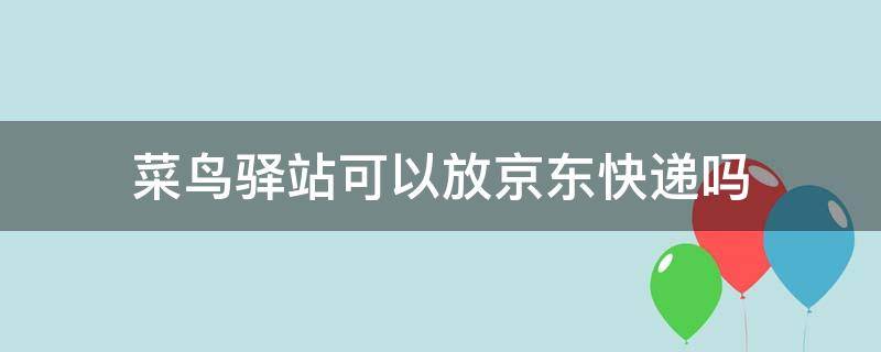菜鸟驿站可以放京东快递吗 菜鸟驿站可以放京东快递吗现在