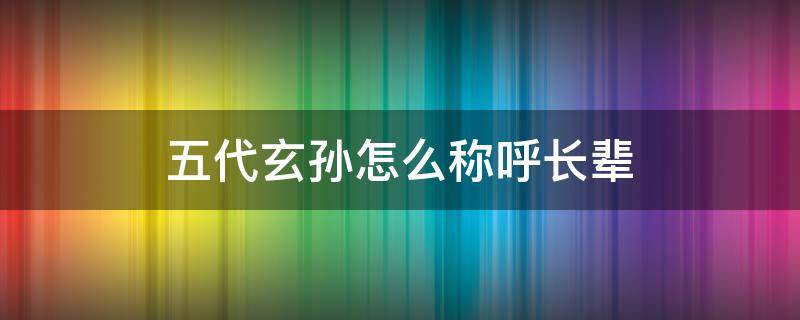五代玄孙怎么称呼长辈（五代玄孙怎么称呼长辈呢）