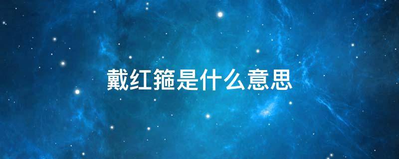 戴红箍是什么意思（戴红箍是什么意思啊）