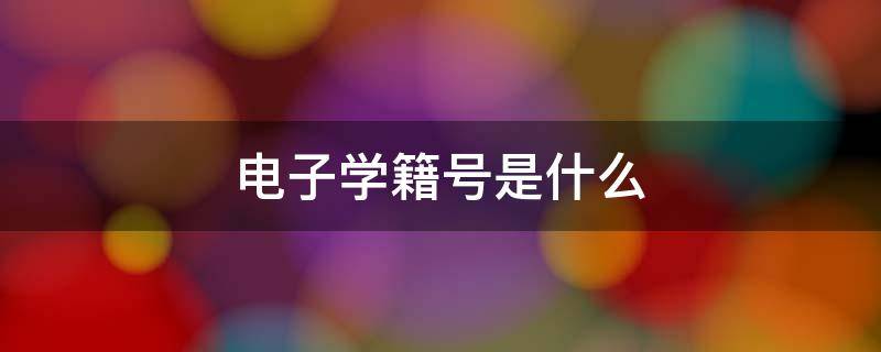 电子学籍号是什么 电子学籍号怎么查