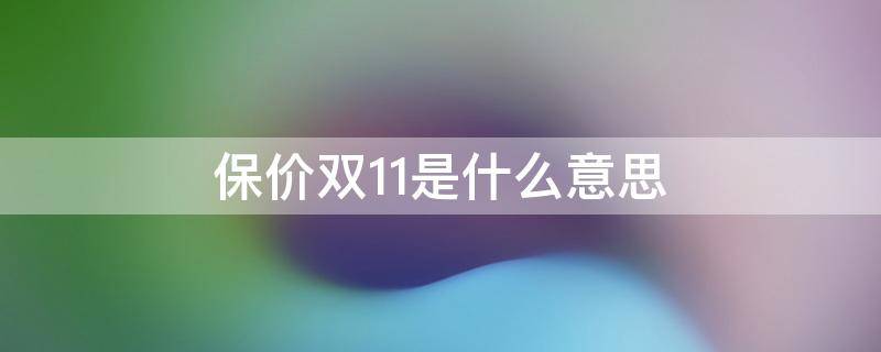 保价双11是什么意思 保价双11真的保价吗
