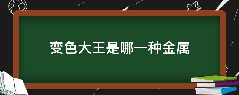 变色大王是哪一种金属 变色大王是哪一种金属材料